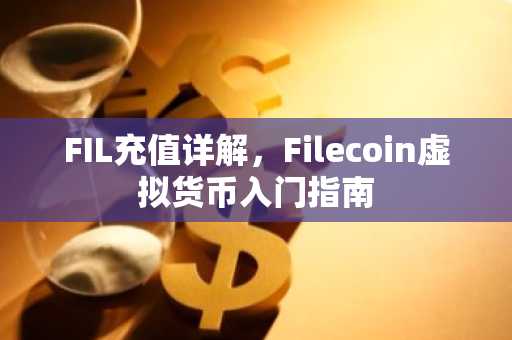 FIL充值详解，Filecoin虚拟货币入门指南