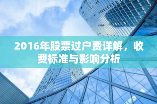 2016年股票过户费详解,收费标准与影响分析