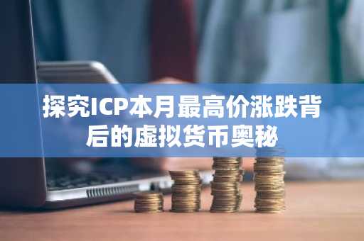 探究ICP本月最高价涨跌背后的虚拟货币奥秘