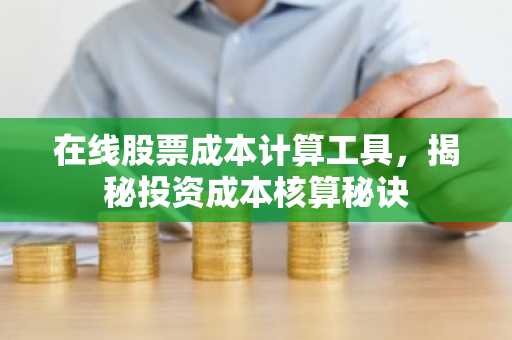 在线股票成本计算工具，揭秘投资成本核算秘诀