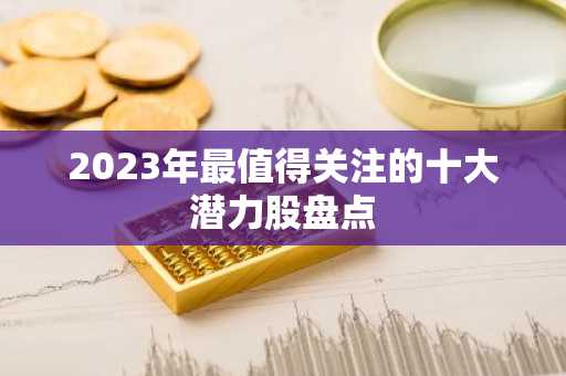 2023年最值得关注的十大潜力股盘点