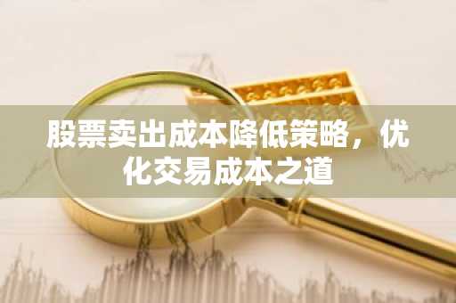 股票卖出成本降低策略，优化交易成本之道