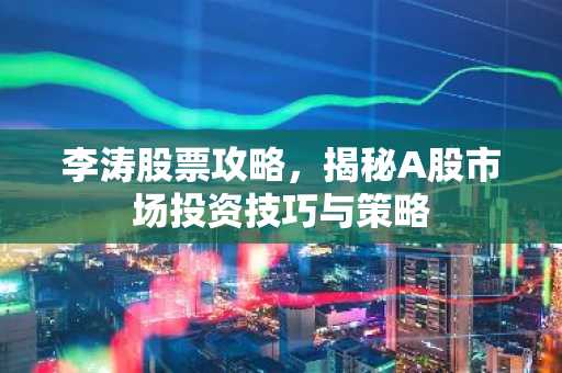 李涛股票攻略，揭秘A股市场投资技巧与策略