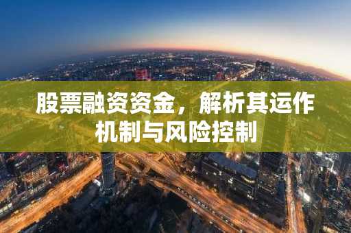 股票融资资金，解析其运作机制与风险控制