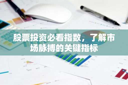 股票投资必看指数,了解市场脉搏的关键指标