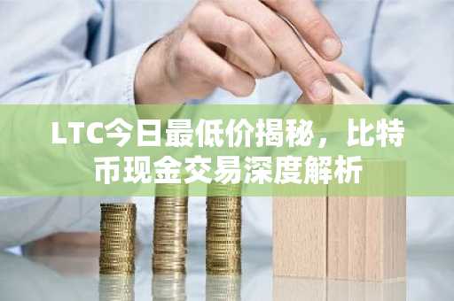 LTC今日最低价揭秘，比特币现金交易深度解析