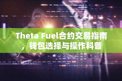 Theta Fuel合约交易指南，钱包选择与操作科普