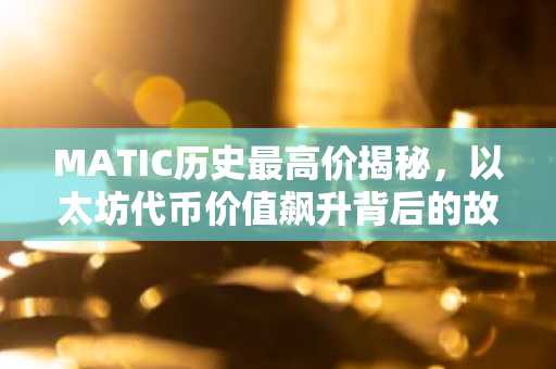 MATIC历史最高价揭秘，以太坊代币价值飙升背后的故事