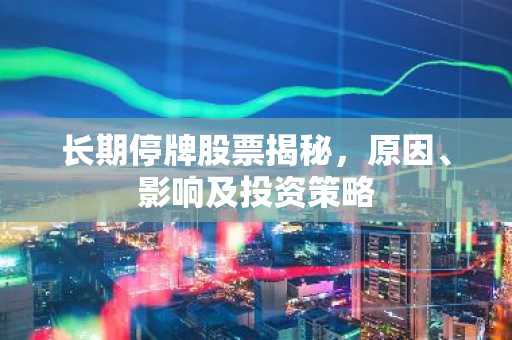 长期停牌股票揭秘，原因、影响及投资策略