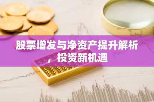 股票增发与净资产提升解析，投资新机遇