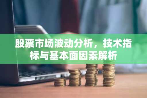 股票市场波动分析,技术指标与基本面因素解析