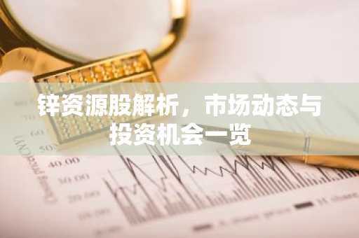 锌资源股解析，市场动态与投资机会一览