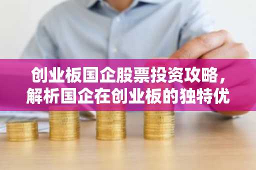 创业板国企股票投资攻略,解析国企在创业板的独特优势