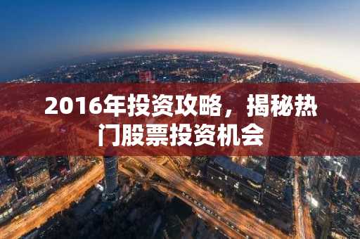 2016年投资攻略，揭秘热门股票投资机会