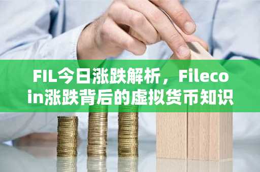 FIL今日涨跌解析，Filecoin涨跌背后的虚拟货币知识