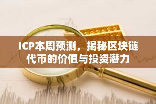 ICP本周预测，揭秘区块链代币的价值与投资潜力