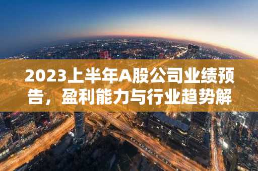 2023上半年A股公司业绩预告，盈利能力与行业趋势解析
