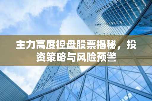 主力高度控盘股票揭秘，投资策略与风险预警