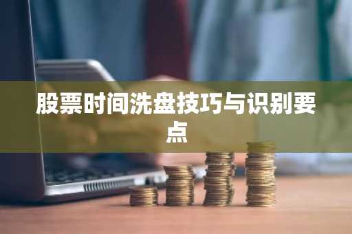 股票时间洗盘技巧与识别要点