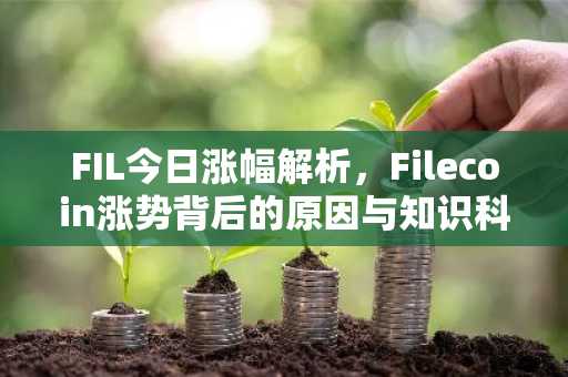 FIL今日涨幅解析，Filecoin涨势背后的原因与知识科普