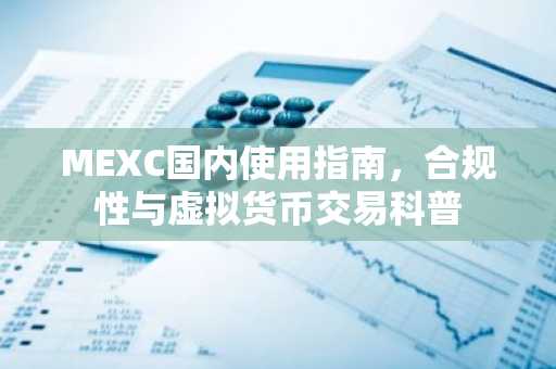 MEXC国内使用指南，合规性与虚拟货币交易科普