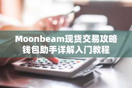 Moonbeam现货交易攻略钱包助手详解入门教程