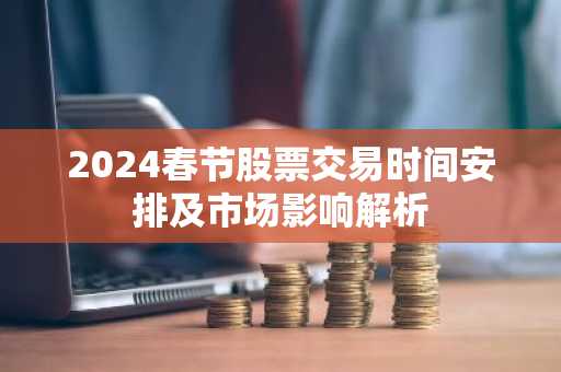 2024春节股票交易时间安排及市场影响解析