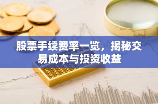股票手续费率一览，揭秘交易成本与投资收益