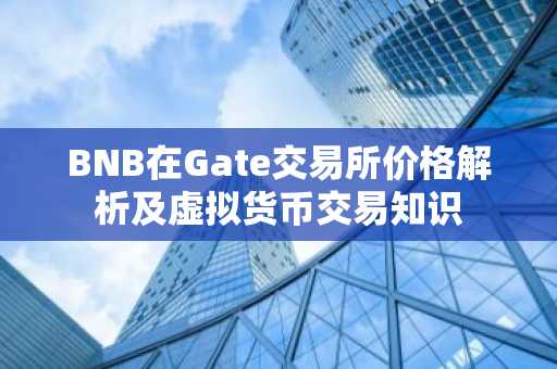 BNB在Gate交易所价格解析及虚拟货币交易知识