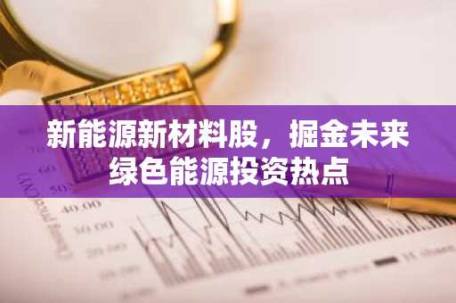新能源新材料股，掘金未来绿色能源投资热点