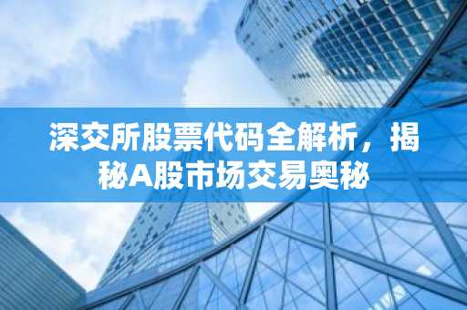深交所股票代码全解析，揭秘A股市场交易奥秘