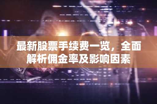 最新股票手续费一览，全面解析佣金率及影响因素