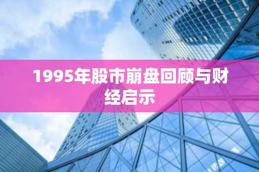 1995年股市崩盘回顾与财经启示