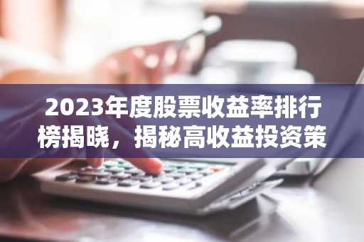 2023年度股票收益率排行榜揭晓，揭秘高收益投资策略