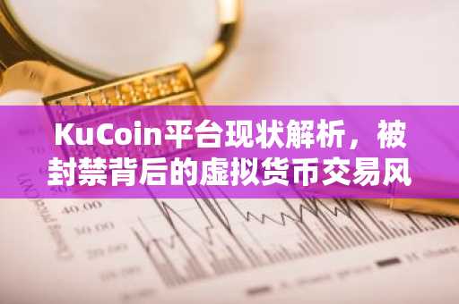 KuCoin平台现状解析，被封禁背后的虚拟货币交易风险