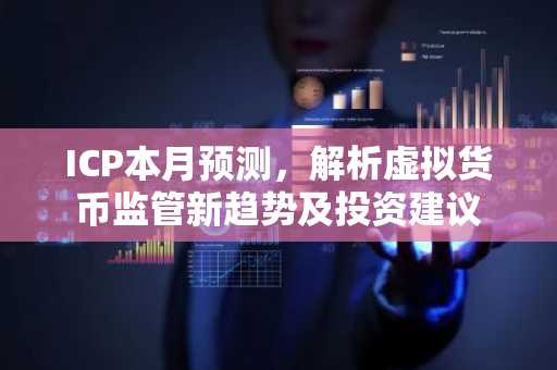 ICP本月预测，解析虚拟货币监管新趋势及投资建议