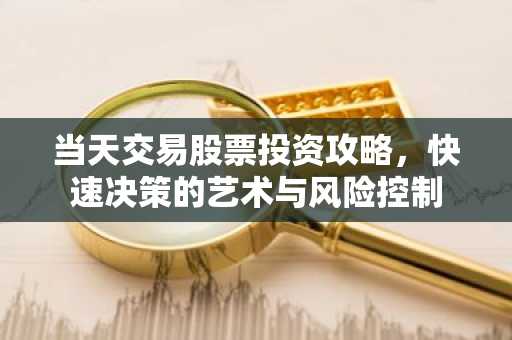 当天交易股票投资攻略,快速决策的艺术与风险控制