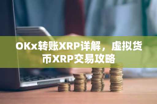 OKx转账XRP详解，虚拟货币XRP交易攻略