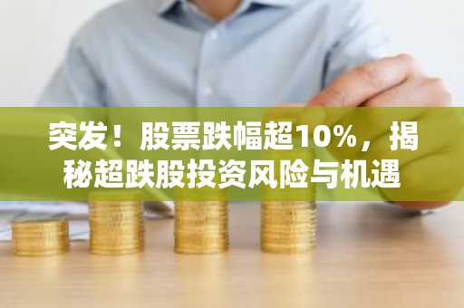 突发！股票跌幅超10%，揭秘超跌股投资风险与机遇