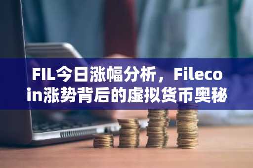 FIL今日涨幅分析，Filecoin涨势背后的虚拟货币奥秘