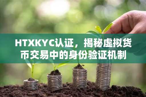 HTXKYC认证，揭秘虚拟货币交易中的身份验证机制