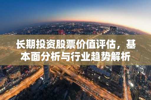长期投资股票价值评估，基本面分析与行业趋势解析