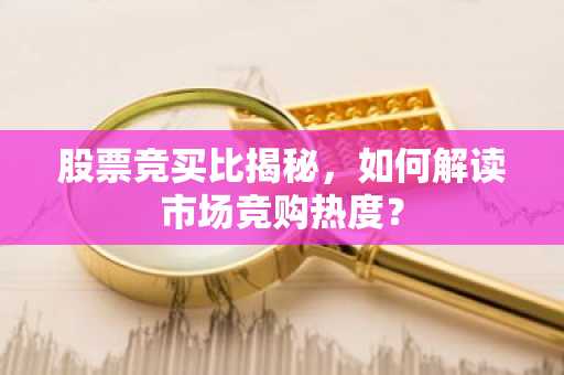 股票竞买比揭秘，如何解读市场竞购热度？