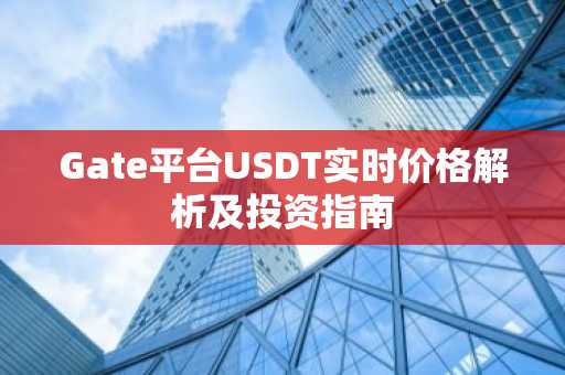 Gate平台USDT实时价格解析及投资指南