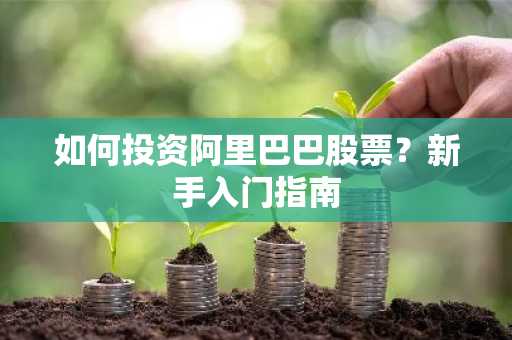 如何投资阿里巴巴股票？新手入门指南