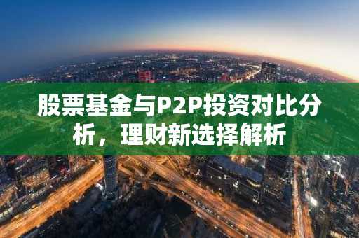 股票基金与P2P投资对比分析，理财新选择解析