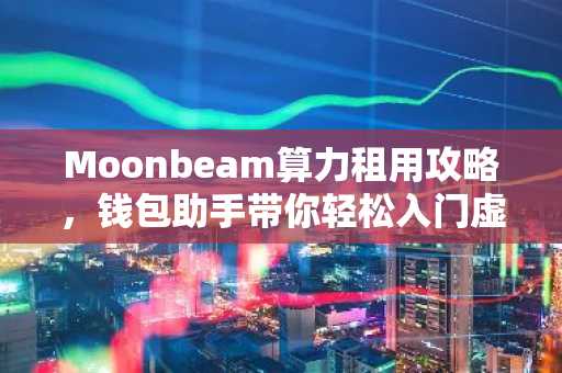 Moonbeam算力租用攻略，钱包助手带你轻松入门虚拟货币挖矿