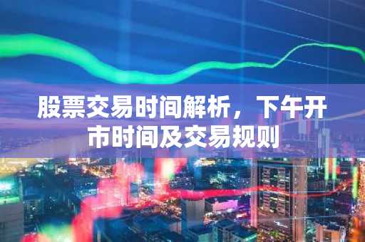股票交易时间解析，下午开市时间及交易规则