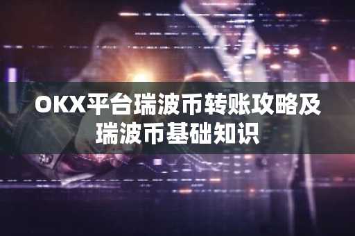 OKX平台瑞波币转账攻略及瑞波币基础知识