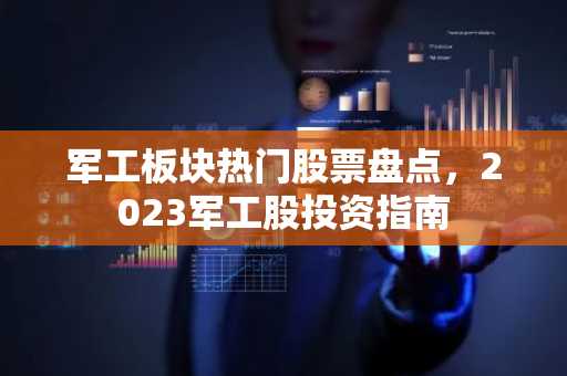 军工板块热门股票盘点，2023军工股投资指南